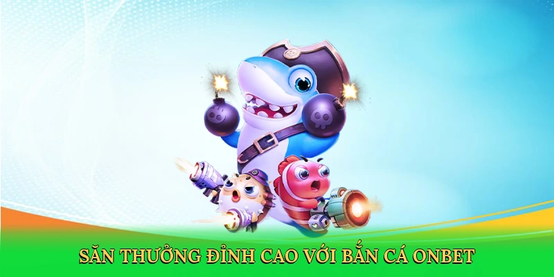 Săn thưởng đỉnh cao với bắn cá Onbet