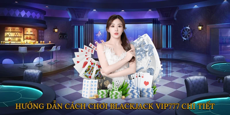 Hướng dẫn cách chơi Blackjack VIP777 chi tiết