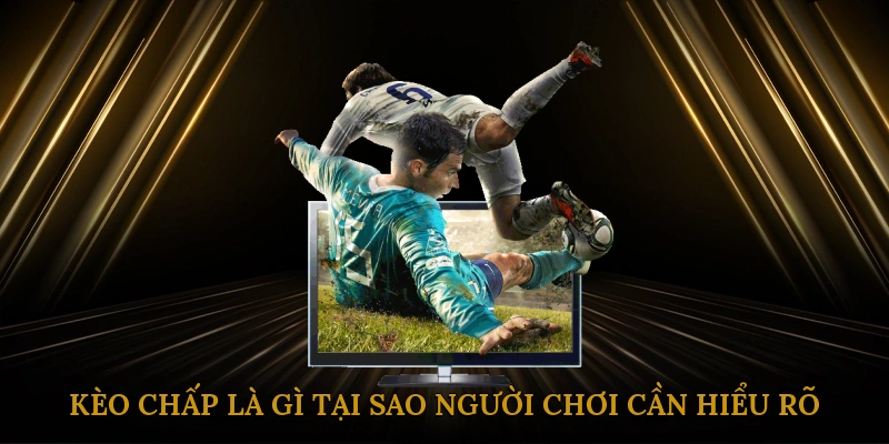 Kèo chấp là gì? Tại sao người chơi cần hiểu rõ